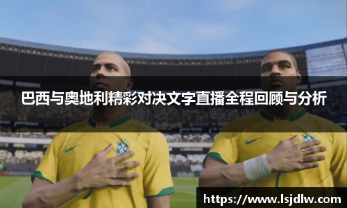 巴西与奥地利精彩对决文字直播全程回顾与分析